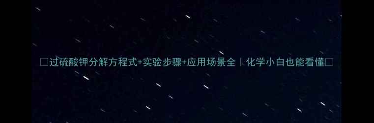 图片 🔬过硫酸钾分解方程式+实验步骤+应用场景全｜化学小白也能看懂✨.jpg