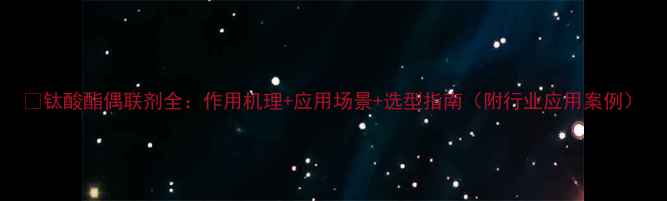 图片 🔬钛酸酯偶联剂全：作用机理+应用场景+选型指南（附行业应用案例）.jpg