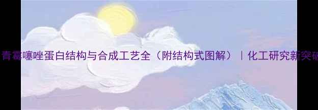 图片 🔬青霉噻唑蛋白结构与合成工艺全（附结构式图解）｜化工研究新突破2.jpg