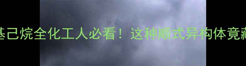 图片 🔬顺1甲基4乙基己烷全化工人必看！这种顺式异构体竟藏着这些秘密！.jpg